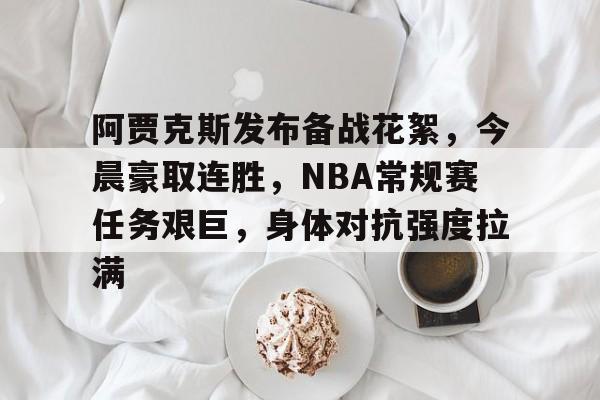 阿贾克斯发布备战花絮，今晨豪取连胜，NBA常规赛任务艰巨，身体对抗强度拉满