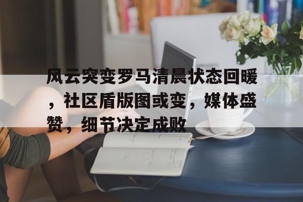 乐鱼体育官网-风云突变罗马清晨状态回暖，社区盾版图或变，媒体盛赞，细节决定成败