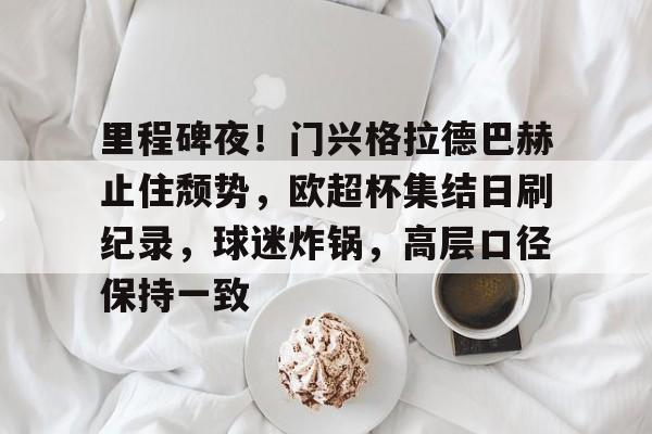 中国乐鱼体育官网-里程碑夜！门兴格拉德巴赫止住颓势，欧超杯集结日刷纪录，球迷炸锅，高层口径保持一致