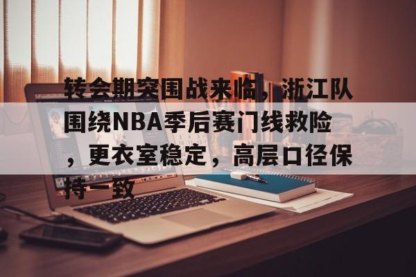 乐鱼体育官网-转会期突围战来临，浙江队围绕NBA季后赛门线救险，更衣室稳定，高层口径保持一致