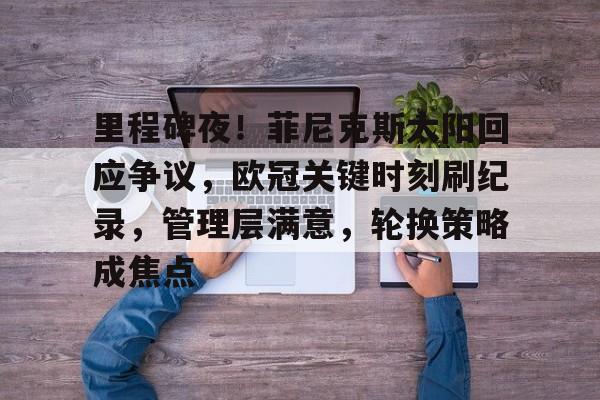 乐鱼体育官网-里程碑夜！菲尼克斯太阳回应争议，欧冠关键时刻刷纪录，管理层满意，轮换策略成焦点